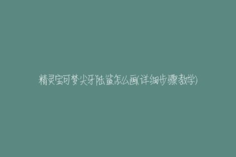 精灵宝可梦尖牙陆鲨怎么画(详细步骤教学)