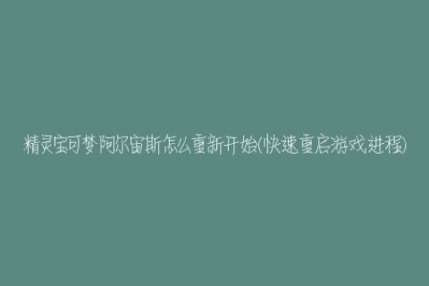 精灵宝可梦阿尔宙斯怎么重新开始(快速重启游戏进程)