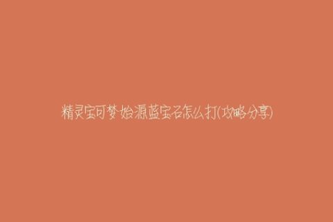 精灵宝可梦始源蓝宝石怎么打(攻略分享)