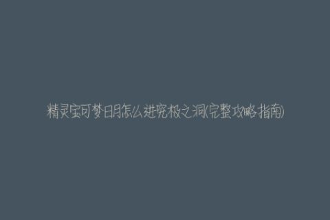 精灵宝可梦日月怎么进究极之洞(完整攻略指南)