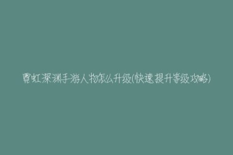 霓虹深渊手游人物怎么升级(快速提升等级攻略)