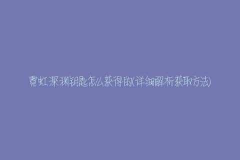 霓虹深渊钥匙怎么获得的(详细解析获取方法)