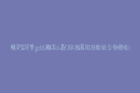 精灵宝可梦go比雕怎么配招(推荐的技能组合有哪些)