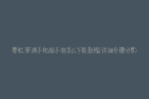 霓虹深渊手机版手游怎么下载教程(详细步骤分享)