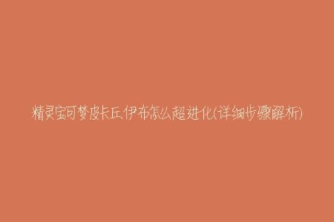 精灵宝可梦皮卡丘伊布怎么超进化(详细步骤解析)