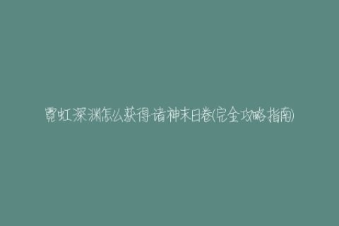 霓虹深渊怎么获得诸神末日卷(完全攻略指南)