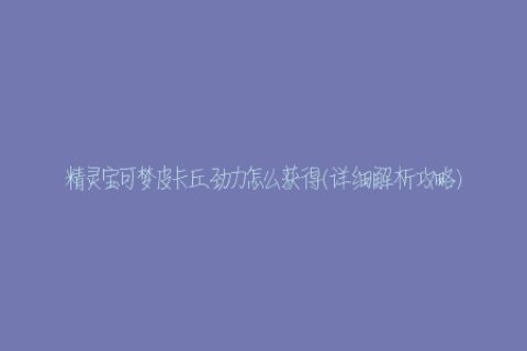 精灵宝可梦皮卡丘劲力怎么获得(详细解析攻略)