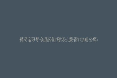 精灵宝可梦剑盾反射壁怎么获得(攻略分享)