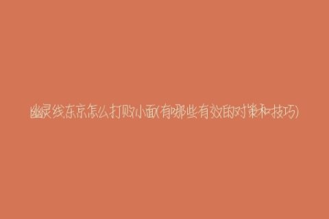 幽灵线东京怎么打败小面(有哪些有效的对策和技巧)