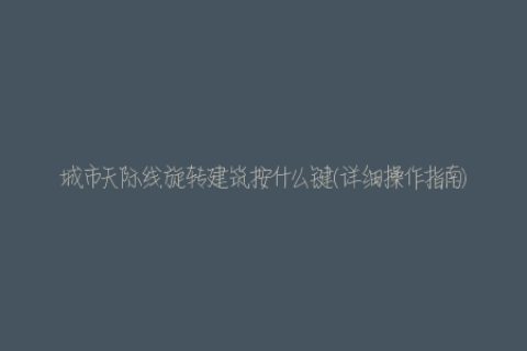 城市天际线旋转建筑按什么键(详细操作指南)