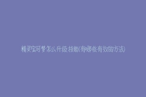 精灵宝可梦怎么升级技能(有哪些有效的方法)
