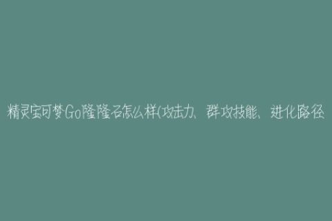 精灵宝可梦Go隆隆石怎么样(攻击力、群攻技能、进化路径详解)
