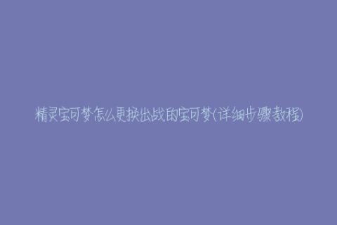 精灵宝可梦怎么更换出战的宝可梦(详细步骤教程)