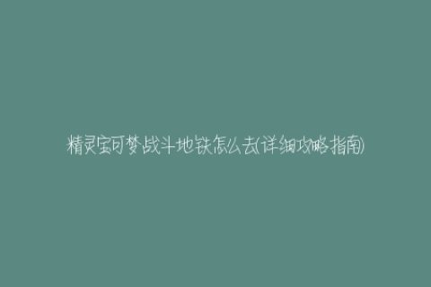 精灵宝可梦战斗地铁怎么去(详细攻略指南)