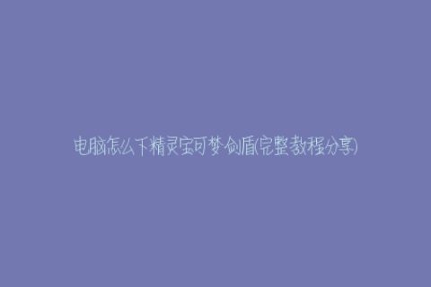 电脑怎么下精灵宝可梦剑盾(完整教程分享)