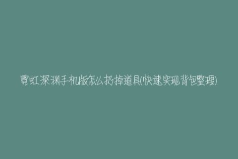 霓虹深渊手机版怎么扔掉道具(快速实现背包整理)