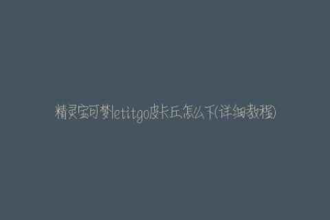 精灵宝可梦letitgo皮卡丘怎么下(详细教程)