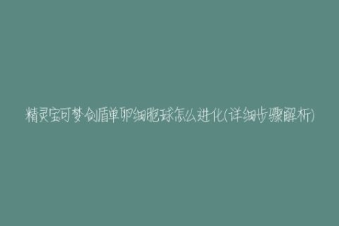 精灵宝可梦剑盾单卵细胞球怎么进化(详细步骤解析)