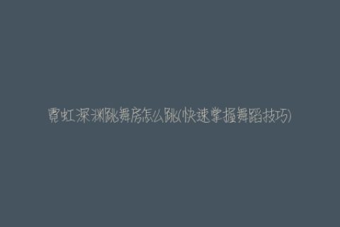 霓虹深渊跳舞房怎么跳(快速掌握舞蹈技巧)