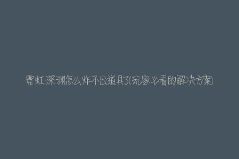 霓虹深渊怎么炸不出道具了(玩家必看的解决方案)