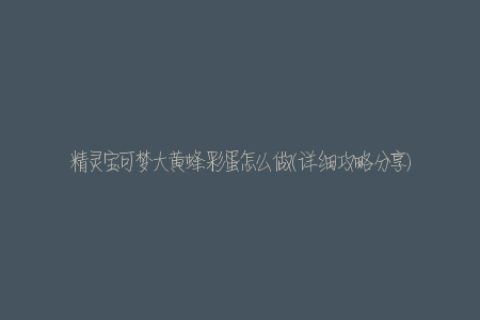 精灵宝可梦大黄蜂彩蛋怎么做(详细攻略分享)