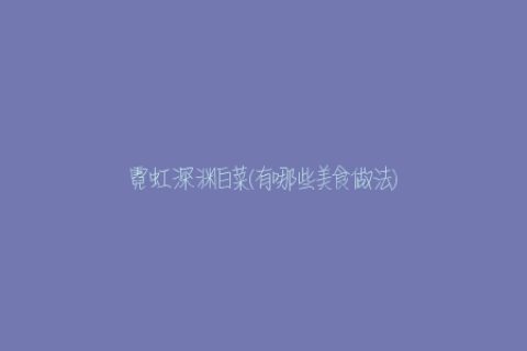 霓虹深渊白菜(有哪些美食做法)