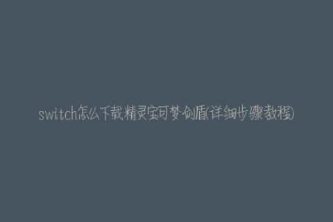 switch怎么下载精灵宝可梦剑盾(详细步骤教程)