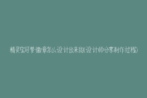 精灵宝可梦徽章怎么设计出来的(设计师分享制作过程)