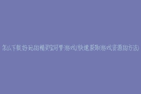 怎么下载好玩的精灵宝可梦游戏(快速获取游戏资源的方法)