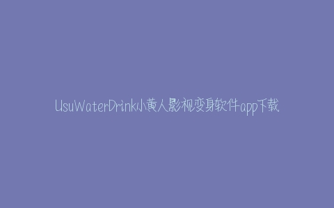 UsuWaterDrink小黄人影视变身软件app下载  1.0